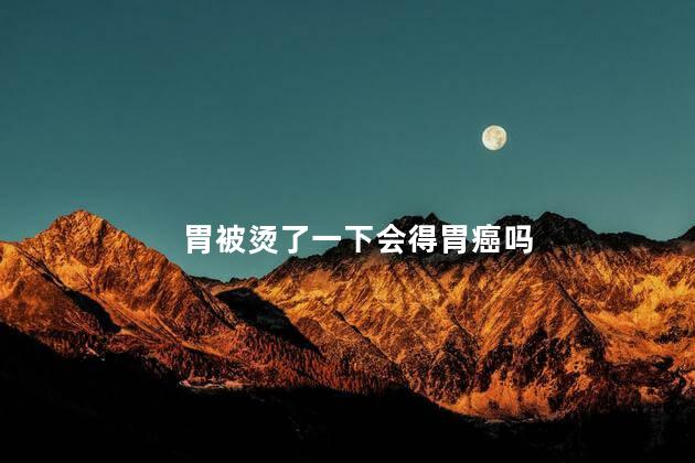 胃被烫了一下会得胃癌吗，胃被烫了一下会不会得胃癌