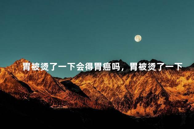 胃被烫了一下会得胃癌吗，胃被烫了一下会不会得胃癌