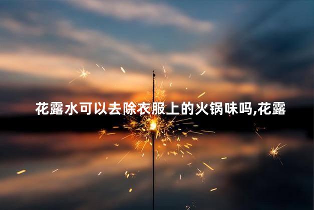 花露水可以去除衣服上的火锅味吗，花露水能去除火锅味吗？
