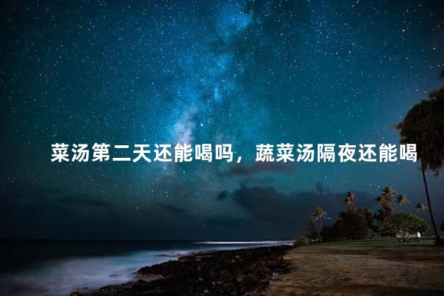 菜汤第二天还能喝吗，蔬菜汤隔夜还能喝吗