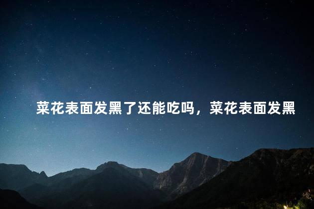 菜花表面发黑了还能吃吗，菜花表面发黑了还可以吃吗