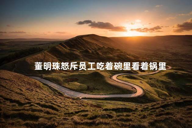 董明珠怒斥员工吃着碗里看着锅里 董明珠的言论引发了广泛的讨论