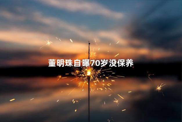 董明珠自曝70岁没保养 董明珠被踢出家谱内幕曝光