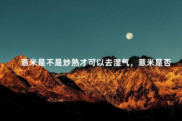 薏米是不是炒熟才可以去湿气，薏米是否炒熟才可以去湿气