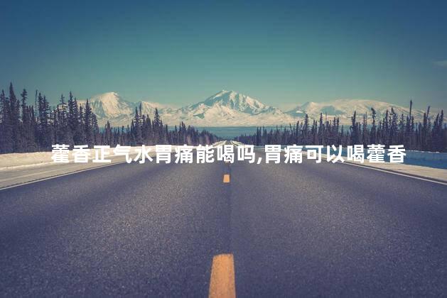 藿香正气水胃痛能喝吗，胃痛可以喝藿香正气口服液吗