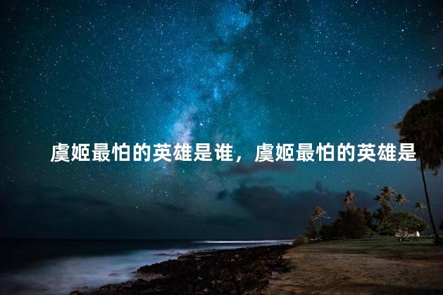 虞姬最怕的英雄是谁，虞姬最怕的英雄是什么英雄