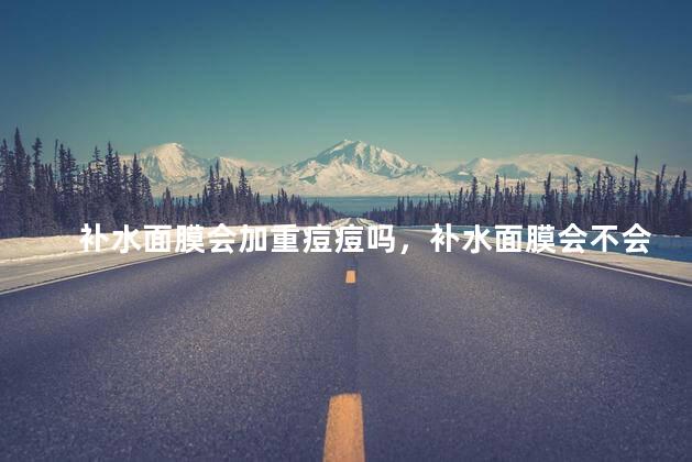 补水面膜会加重痘痘吗，补水面膜会不会加重痘痘