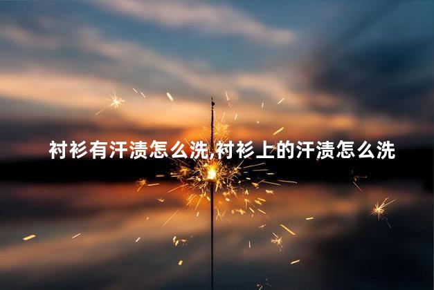 衬衫有汗渍怎么洗，衬衫上的汗渍怎么洗掉
