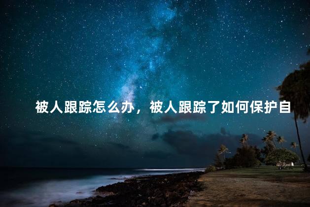 被人跟踪怎么办，被人跟踪了如何保护自己安全