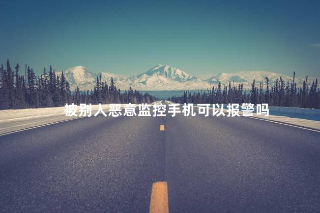 被别人恶意监控手机可以报警吗，手机被监控可以报警吗