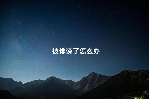 被诽谤了怎么办，被人诽谤了该怎么办