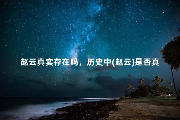 赵云真实存在吗，历史中(赵云)是否真的存在