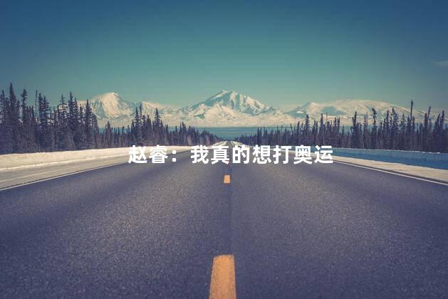 赵睿：我真的想打奥运 非常渴望能够参加奥运会