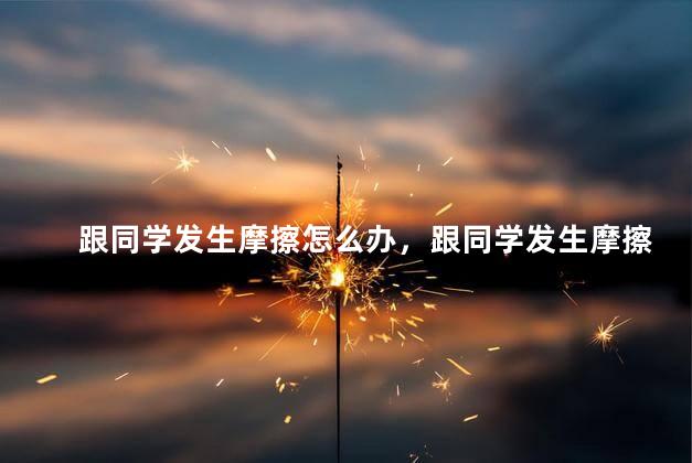 跟同学发生摩擦怎么办，跟同学发生摩擦怎么处理