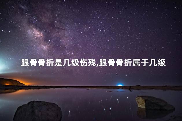 跟骨骨折是几级伤残，跟骨骨折属于几级伤残
