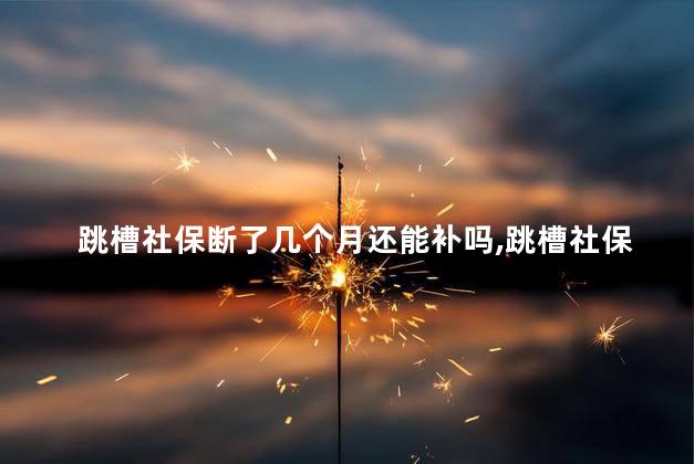 跳槽社保断了几个月还能补吗，跳槽社保断几个月有什么影响吗？