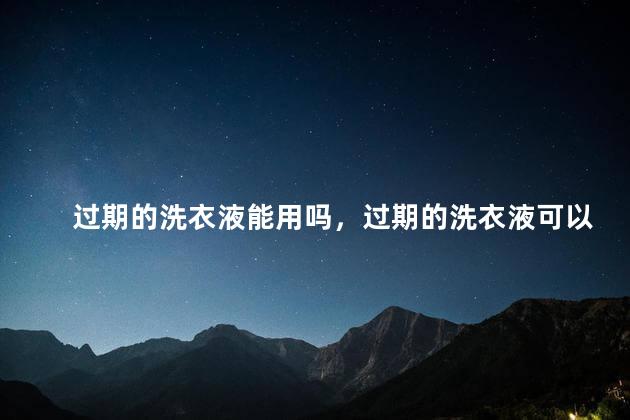过期的洗衣液能用吗，过期的洗衣液可以用吗
