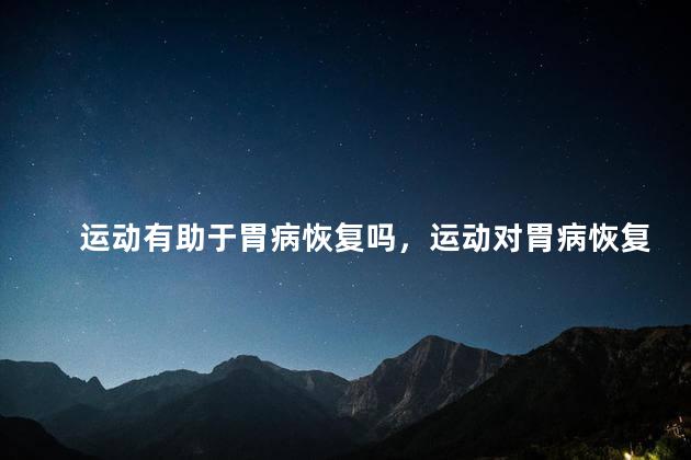 运动有助于胃病恢复吗，运动对胃病恢复有帮助吗