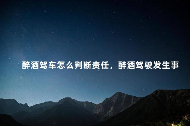 醉酒驾车怎么判断责任，醉酒驾驶发生事故责任怎么认定