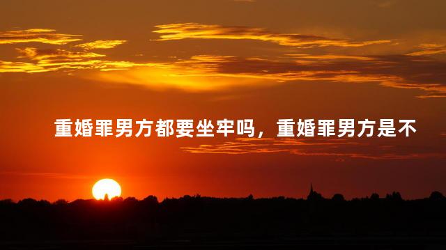 重婚罪男方都要坐牢吗，重婚罪男方是不是都要坐牢
