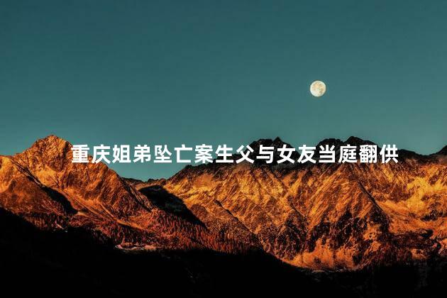 重庆姐弟坠亡案生父与女友当庭翻供