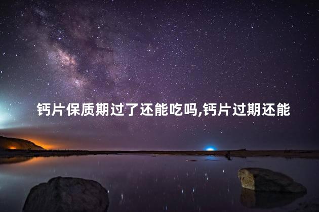 钙片保质期过了还能吃吗，钙片过期还能吃吗