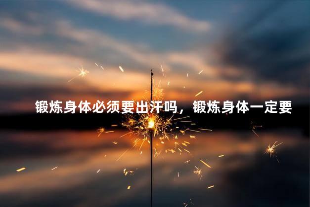 锻炼身体必须要出汗吗，锻炼身体一定要出汗吗