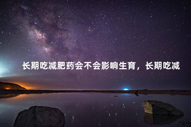 长期吃减肥药会不会影响生育，长期吃减肥药会影响生育吗