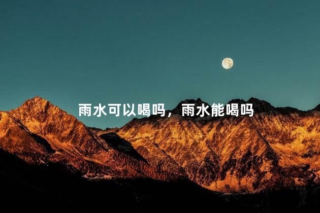 雨水可以喝吗，雨水能喝吗