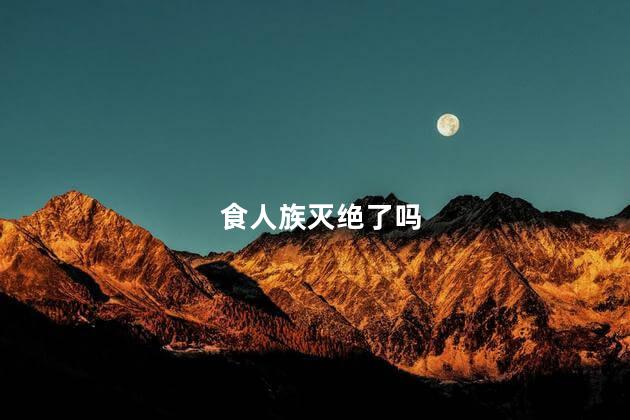 食人族灭绝了吗，食人族是真实存在的吗