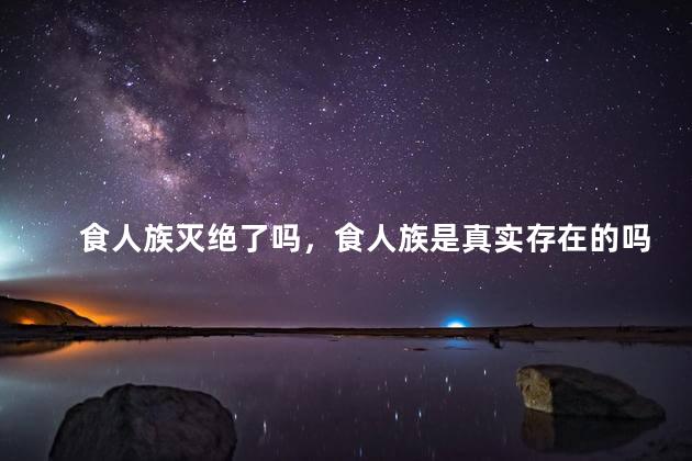 食人族灭绝了吗，食人族是真实存在的吗