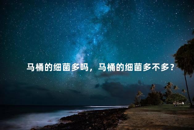 马桶的细菌多吗，马桶的细菌多不多？