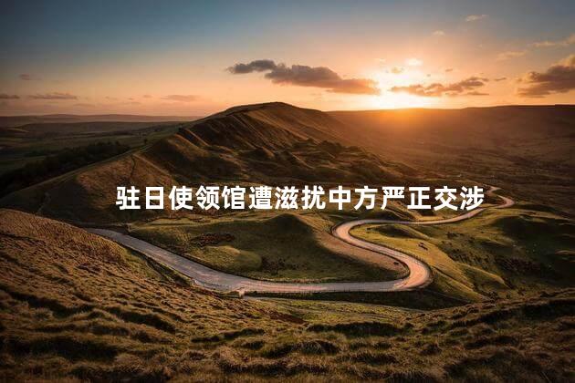驻日使领馆遭滋扰中方严正交涉