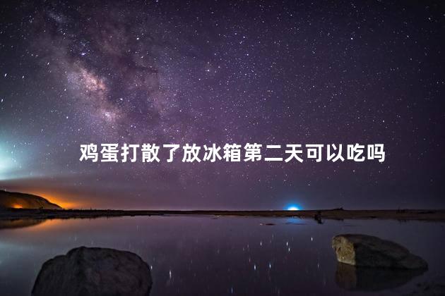 鸡蛋打散了放冰箱第二天可以吃吗，鸡蛋打散了放冰箱第二天能吃吗