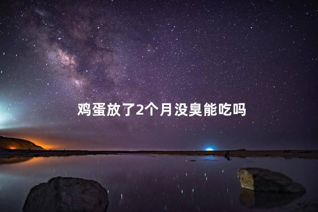 鸡蛋放了2个月没臭能吃吗，鸡蛋放了2个月没臭可以吃吗