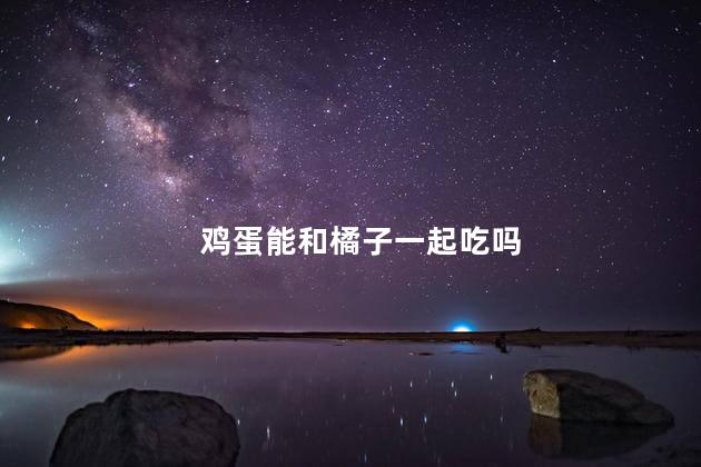 鸡蛋能和橘子一起吃吗，鸡蛋能可以橘子一起吃吗