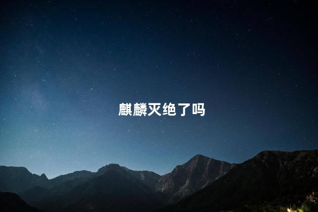 麒麟灭绝了吗，麒麟是怎么消失的